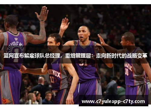篮网宣布解雇球队总经理，重组管理层：走向新时代的战略变革